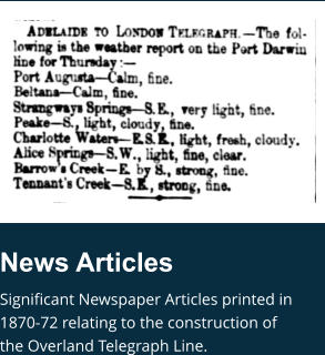 News Articles Significant Newspaper Articles printed in 1870-72 relating to the construction of the Overland Telegraph Line.